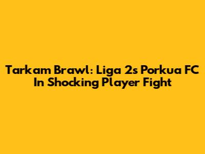 Tarkam Brawl: Liga 2's Porkua FC In Shocking Player Fight