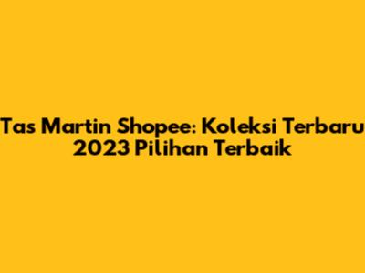 Tas Martin Shopee: Koleksi Terbaru 2023 Pilihan Terbaik