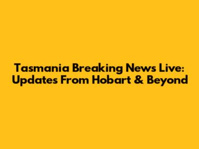 Tasmania Breaking News Live: Updates From Hobart & Beyond