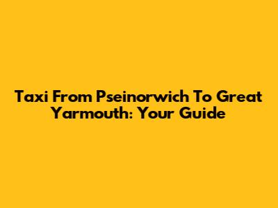 Taxi From Pseinorwich To Great Yarmouth: Your Guide