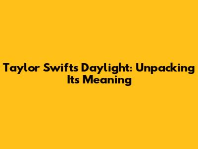 Taylor Swift's "Daylight": Unpacking Its Meaning