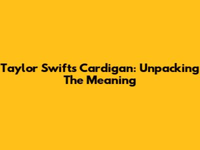Taylor Swift's Cardigan: Unpacking The Meaning