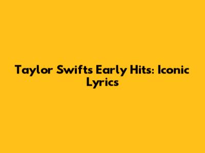 Taylor Swift's Early Hits: Iconic Lyrics
