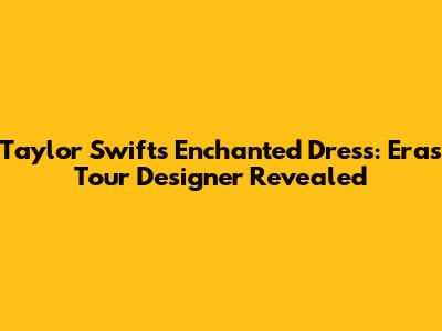 Taylor Swift's Enchanted Dress: Eras Tour Designer Revealed