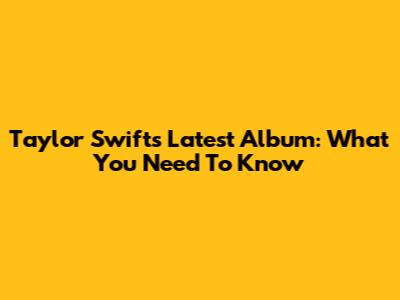 Taylor Swift's Latest Album: What You Need To Know