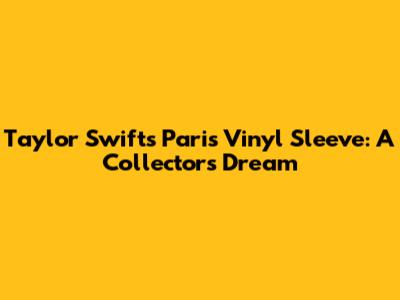 Taylor Swift's Paris Vinyl Sleeve: A Collector's Dream
