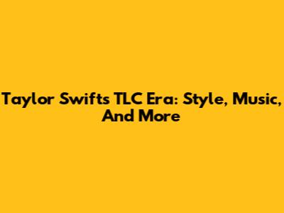 Taylor Swift's TLC Era: Style, Music, And More