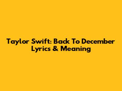 Taylor Swift: Back To December Lyrics & Meaning