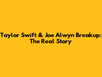 Taylor Swift & Joe Alwyn Breakup: The Real Story