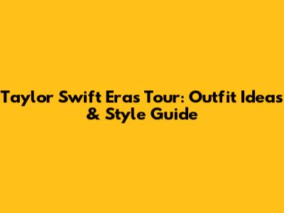 Taylor Swift Eras Tour: Outfit Ideas & Style Guide