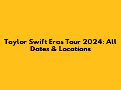 Taylor Swift Eras Tour 2024: All Dates & Locations