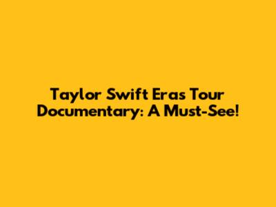 Taylor Swift Eras Tour Documentary: A Must-See!