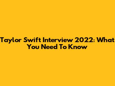 Taylor Swift Interview 2022: What You Need To Know