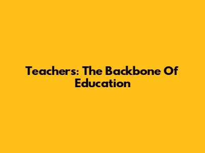 Teachers: The Backbone Of Education