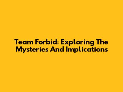 Team Forbid: Exploring The Mysteries And Implications