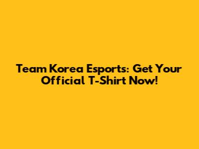 Team Korea Esports: Get Your Official T-Shirt Now!