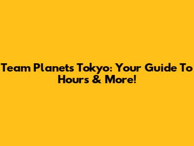 Team Planets Tokyo: Your Guide To Hours & More!