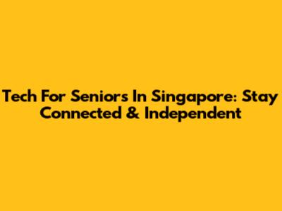 Tech For Seniors In Singapore: Stay Connected & Independent