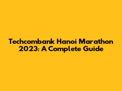 Techcombank Hanoi Marathon 2023: A Complete Guide