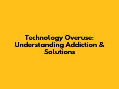 Technology Overuse: Understanding Addiction & Solutions