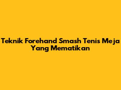 Teknik Forehand Smash Tenis Meja Yang Mematikan