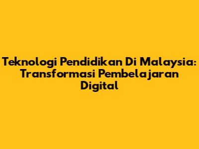 Teknologi Pendidikan Di Malaysia: Transformasi Pembelajaran Digital