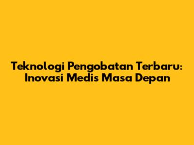 Teknologi Pengobatan Terbaru: Inovasi Medis Masa Depan