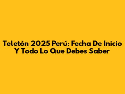 Teletón 2025 Perú: Fecha De Inicio Y Todo Lo Que Debes Saber