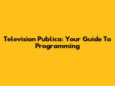 Television Publica: Your Guide To Programming