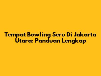 Tempat Bowling Seru Di Jakarta Utara: Panduan Lengkap