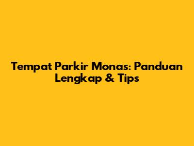 Tempat Parkir Monas: Panduan Lengkap & Tips
