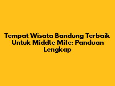 Tempat Wisata Bandung Terbaik Untuk Middle Mile: Panduan Lengkap