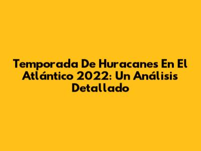 Temporada De Huracanes En El Atlántico 2022: Un Análisis Detallado