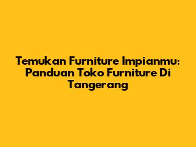 Temukan Furniture Impianmu: Panduan Toko Furniture Di Tangerang