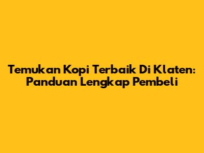 Temukan Kopi Terbaik Di Klaten: Panduan Lengkap Pembeli