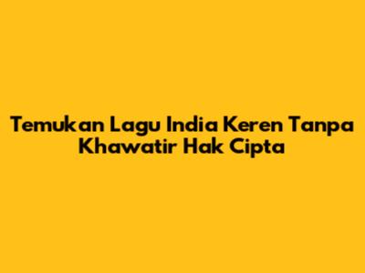 Temukan Lagu India Keren Tanpa Khawatir Hak Cipta