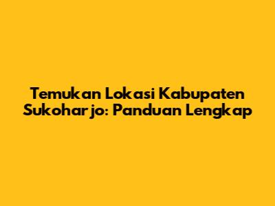 Temukan Lokasi Kabupaten Sukoharjo: Panduan Lengkap