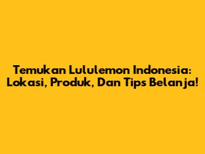 Temukan Lululemon Indonesia: Lokasi, Produk, Dan Tips Belanja!