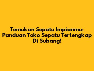 Temukan Sepatu Impianmu: Panduan Toko Sepatu Terlengkap Di Subang!
