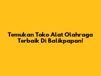 Temukan Toko Alat Olahraga Terbaik Di Balikpapan!