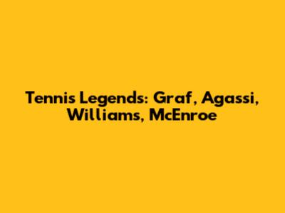 Tennis Legends: Graf, Agassi, Williams, McEnroe