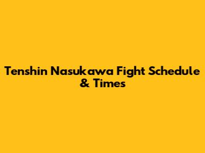 Tenshin Nasukawa Fight Schedule & Times