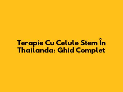 Terapie Cu Celule Stem În Thailanda: Ghid Complet