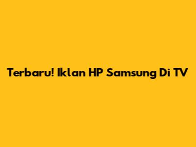 Terbaru! Iklan HP Samsung Di TV