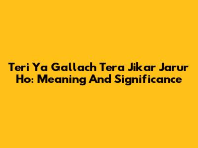 Teri Ya Gallach Tera Jikar Jarur Ho: Meaning And Significance