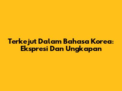 Terkejut Dalam Bahasa Korea: Ekspresi Dan Ungkapan