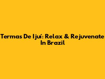 Termas De Ijuí: Relax & Rejuvenate In Brazil