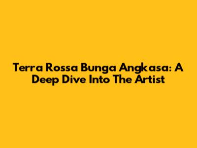 Terra Rossa Bunga Angkasa: A Deep Dive Into The Artist