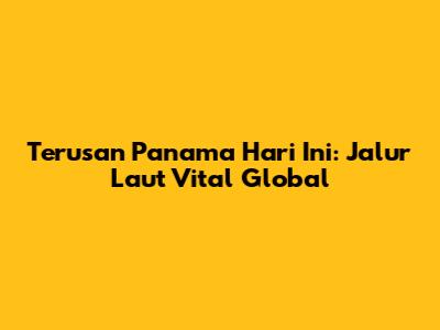 Terusan Panama Hari Ini: Jalur Laut Vital Global