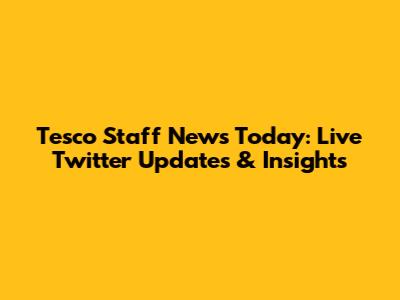 Tesco Staff News Today: Live Twitter Updates & Insights